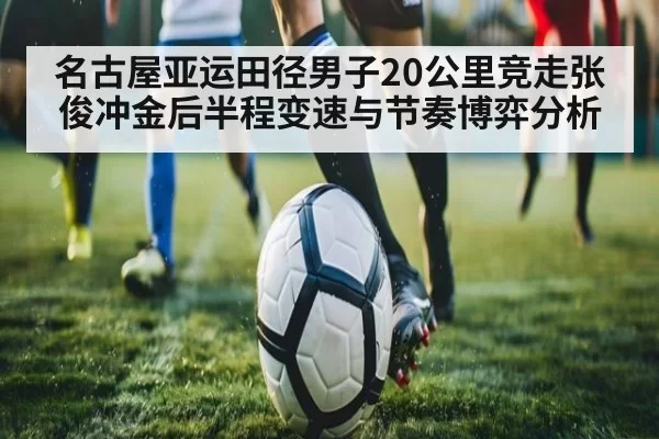 名古屋亚运田径男子20公里竞走张俊冲金后半程变速与节奏博弈分析